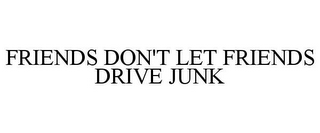 FRIENDS DON'T LET FRIENDS DRIVE JUNK