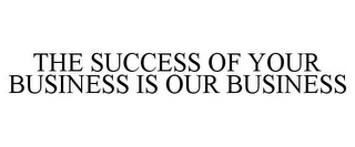 THE SUCCESS OF YOUR BUSINESS IS OUR BUSINESS