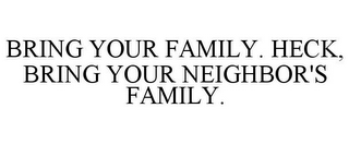 BRING YOUR FAMILY. HECK, BRING YOUR NEIGHBOR'S FAMILY.