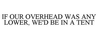 IF OUR OVERHEAD WAS ANY LOWER, WE'D BE IN A TENT