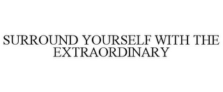 SURROUND YOURSELF WITH THE EXTRAORDINARY