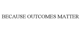 BECAUSE OUTCOMES MATTER