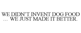 WE DIDN'T INVENT DOG FOOD ... WE JUST MADE IT BETTER.