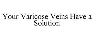 YOUR VARICOSE VEINS HAVE A SOLUTION