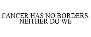 CANCER HAS NO BORDERS. NEITHER DO WE