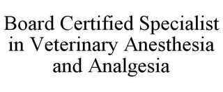 BOARD CERTIFIED SPECIALIST IN VETERINARY ANESTHESIA AND ANALGESIA