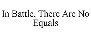 IN BATTLE, THERE ARE NO EQUALS