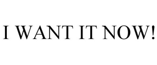 I WANT IT NOW!