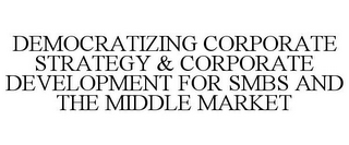 DEMOCRATIZING CORPORATE STRATEGY & CORPORATE DEVELOPMENT FOR SMBS AND THE MIDDLE MARKET