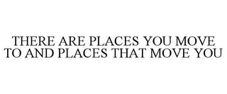 THERE ARE PLACES YOU MOVE TO AND PLACES THAT MOVE YOU