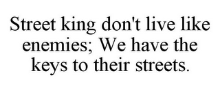 STREET KING DON'T LIVE LIKE ENEMIES; WEHAVE THE KEYS TO THEIR STREETS.