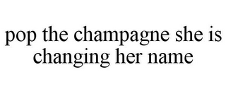 POP THE CHAMPAGNE SHE IS CHANGING HER NAME