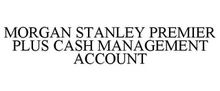 MORGAN STANLEY PREMIER PLUS CASH MANAGEMENT ACCOUNT