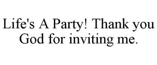 LIFE'S A PARTY! THANK YOU GOD FOR INVITING ME.