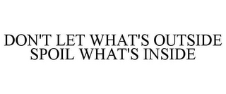 DON'T LET WHAT'S OUTSIDE SPOIL WHAT'S INSIDE