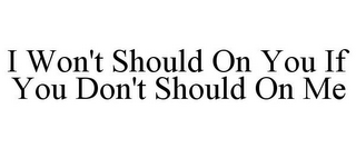 I WON'T SHOULD ON YOU IF YOU DON'T SHOULD ON ME