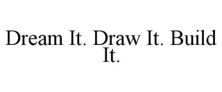 DREAM IT. DRAW IT. BUILD IT.