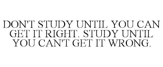 DON'T STUDY UNTIL YOU CAN GET IT RIGHT. STUDY UNTIL YOU CAN'T GET IT WRONG.