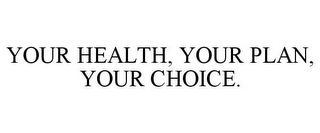 YOUR HEALTH, YOUR PLAN, YOUR CHOICE.