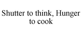 SHUTTER TO THINK, HUNGER TO COOK