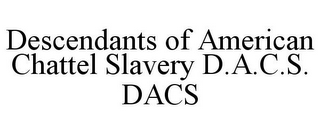 DESCENDANTS OF AMERICAN CHATTEL SLAVERY D.A.C.S. DACS