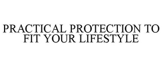 PRACTICAL PROTECTION TO FIT YOUR LIFESTYLE