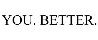 YOU. BETTER.