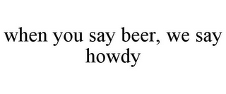 WHEN YOU SAY BEER, WE SAY HOWDY