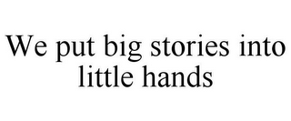 WE PUT BIG STORIES INTO LITTLE HANDS