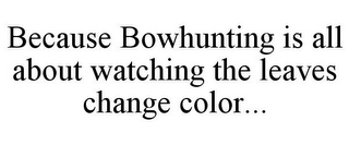 BECAUSE BOWHUNTING IS ALL ABOUT WATCHING THE LEAVES CHANGE COLOR...