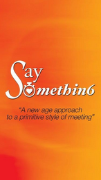 SAY SOMETHIN6 "A NEW AGE APPROACH TO A PRIMITIVE STYLE OF MEETING"