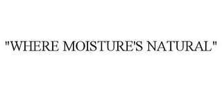 "WHERE MOISTURE'S NATURAL"