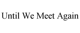 UNTIL WE MEET AGAIN