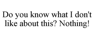 DO YOU KNOW WHAT I DON'T LIKE ABOUT THIS? NOTHING!