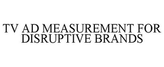 TV AD MEASUREMENT FOR DISRUPTIVE BRANDS