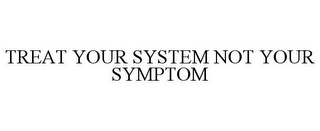 TREAT YOUR SYSTEM NOT YOUR SYMPTOM