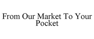 FROM OUR MARKET TO YOUR POCKET