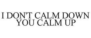 I DON'T CALM DOWN YOU CALM UP