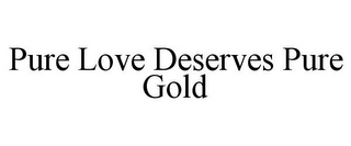 PURE LOVE DESERVES PURE GOLD