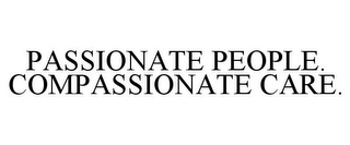 PASSIONATE PEOPLE. COMPASSIONATE CARE.