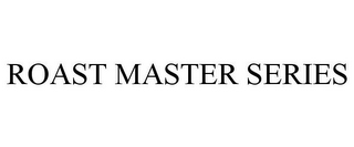 ROAST MASTER SERIES