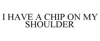 I HAVE A CHIP ON MY SHOULDER