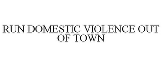 RUN DOMESTIC VIOLENCE OUT OF TOWN