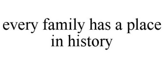 EVERY FAMILY HAS A PLACE IN HISTORY