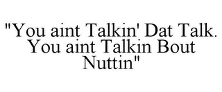 "YOU AINT TALKIN' DAT TALK. YOU AINT TALKIN BOUT NUTTIN"