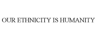 OUR ETHNICITY IS HUMANITY