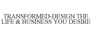 TRANSFORMED-DESIGN THE LIFE & BUSINESS YOU DESIRE