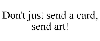 DON'T JUST SEND A CARD, SEND ART!