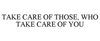 TAKE CARE OF THOSE, WHO TAKE CARE OF YOU