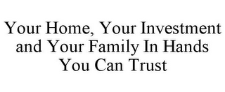 YOUR HOME, YOUR INVESTMENT AND YOUR FAMILY IN HANDS YOU CAN TRUST